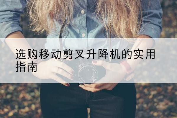 屏边移动剪叉升降机怎么选-选购移动剪叉升降机的实用指南