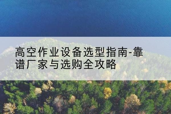 屏边升降车厂家-高空作业设备选型指南-靠谱厂家与选购全攻略