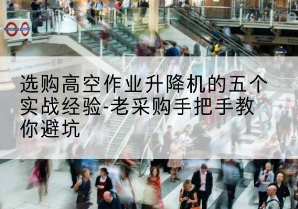 屏边高空作业升降机厂家-选购高空作业升降机的五个实战经验-老采购手把手教你避坑