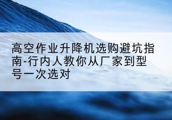 屏边升降平台厂家-高空作业升降机选购避坑指南-行内人教你从厂家到型号一次选对