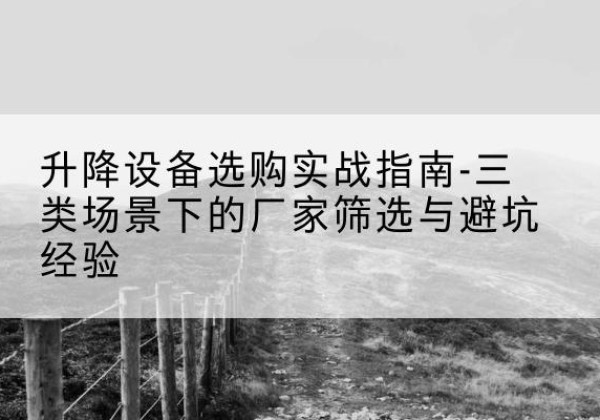 屏边移动式升降机厂家推荐-升降设备选购实战指南-三类场景下的厂家筛选与避坑经验
