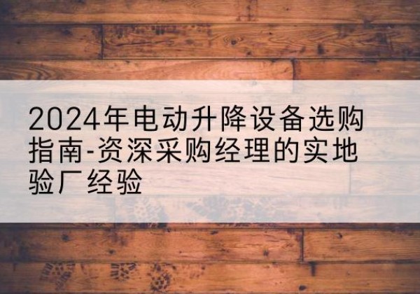 屏边电动剪叉升降平台厂家-2024年电动升降设备选购指南-资深采购经理的实地验厂经验