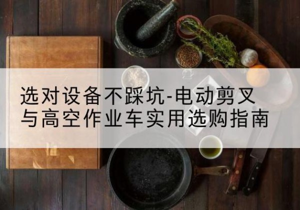 屏边电动剪叉升降平台怎么选-选对设备不踩坑-电动剪叉与高空作业车实用选购指南