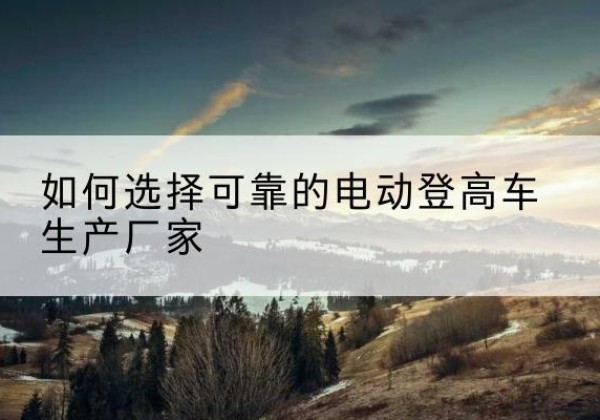 屏边电动登高车厂家-如何选择可靠的电动登高车生产厂家