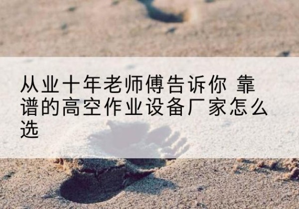 屏边高空作业升降机厂家推荐-从业十年老师傅告诉你 靠谱的高空作业设备厂家怎么选