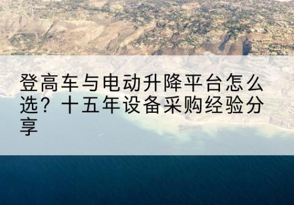 屏边登高车厂家厂家-登高车与电动升降平台怎么选？十五年设备采购经验分享