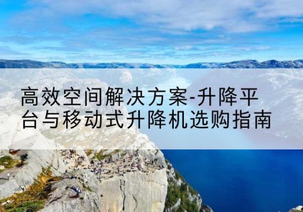 屏边升降平台厂家-*空间解决方案-升降平台与移动式升降机选购指南