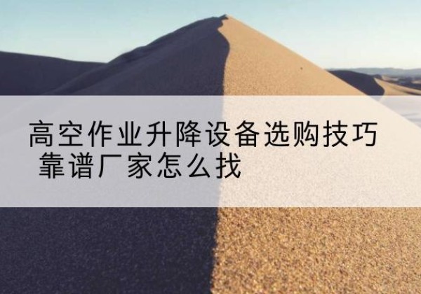 屏边电动升降平台厂家推荐-高空作业升降设备选购技巧 靠谱厂家怎么找