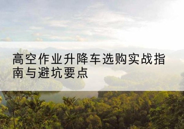 屏边升降车怎么选-高空作业升降车选购实战指南与避坑要点
