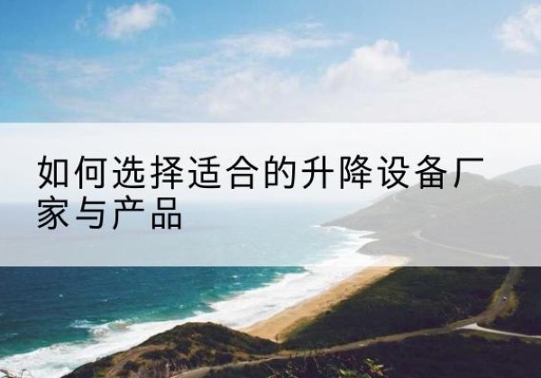 屏边电动升降平台厂家-如何选择适合的升降设备厂家与产品