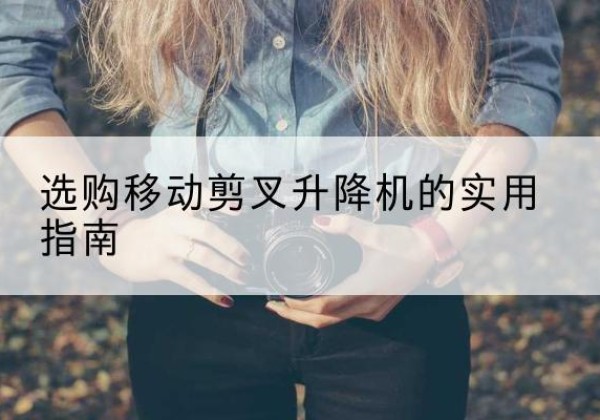 屏边移动剪叉升降机怎么选-选购移动剪叉升降机的实用指南