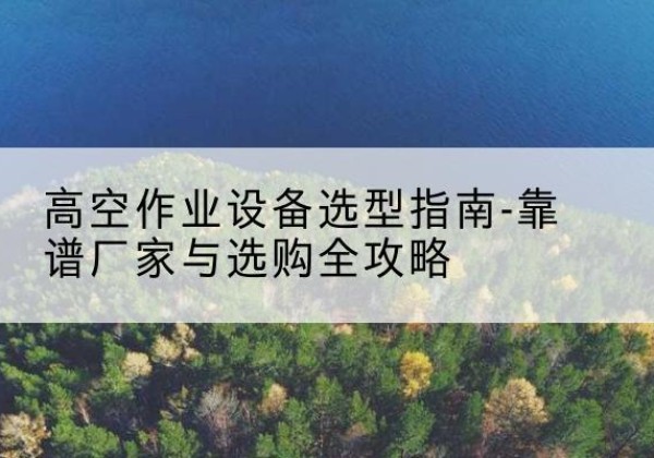 屏边升降车厂家-高空作业设备选型指南-靠谱厂家与选购全攻略
