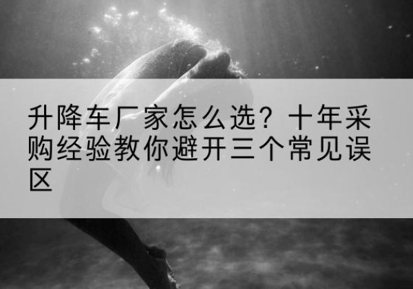 屏边升降车厂家-怎么选？十年采购经验教你避开三个常见误区