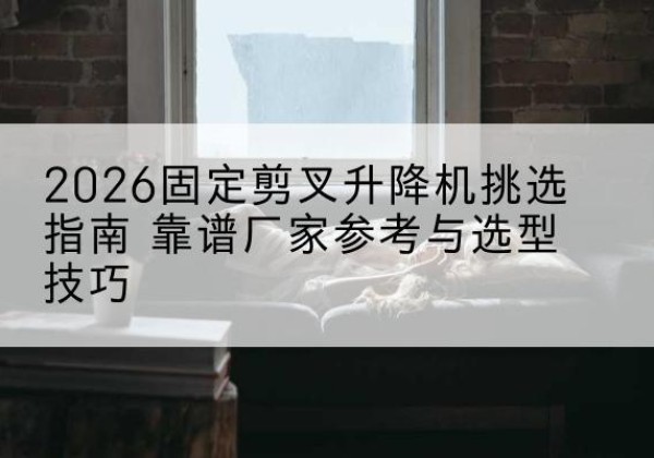 屏边固定剪叉升降机厂家推荐-2026固定剪叉升降机挑选指南 靠谱厂家参考与选型技巧