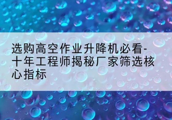 屏边高空作业升降机厂家推荐-选购高空作业升降机必看-十年工程师揭秘厂家筛选核心指标