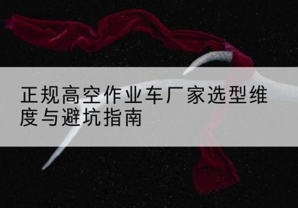 屏边高空作业车厂家-正规选型维度与避坑指南
